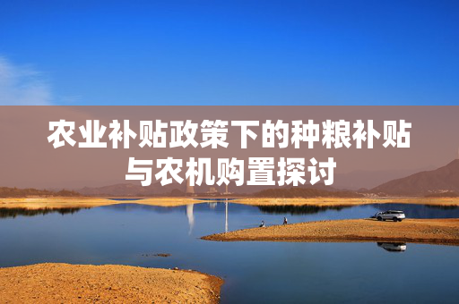 农业补贴政策下的种粮补贴与农机购置探讨