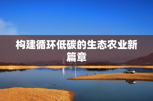 构建循环低碳的生态农业新篇章