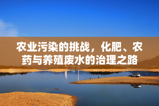 农业污染的挑战,化肥、农药与养殖废水的治理之路