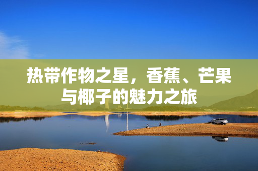 热带作物之星,香蕉、芒果与椰子的魅力之旅