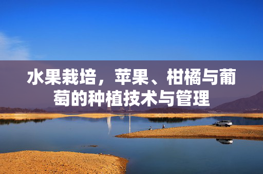 水果栽培,苹果、柑橘与葡萄的种植技术与管理