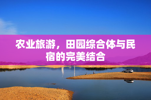 农业旅游,田园综合体与民宿的完美结合