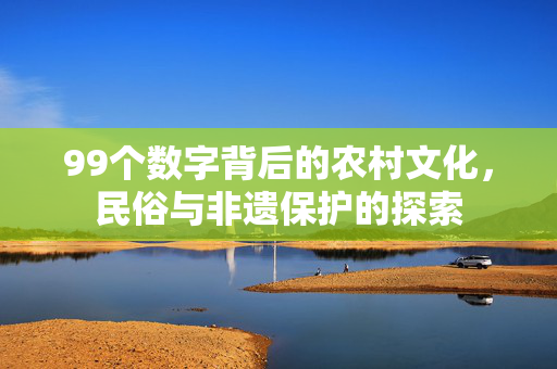 99个数字背后的农村文化,民俗与非遗保护的探索
