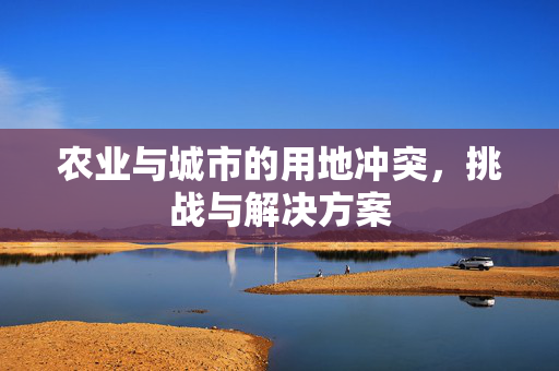 农业与城市的用地冲突,挑战与解决方案