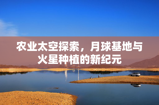 农业太空探索,月球基地与火星种植的新纪元