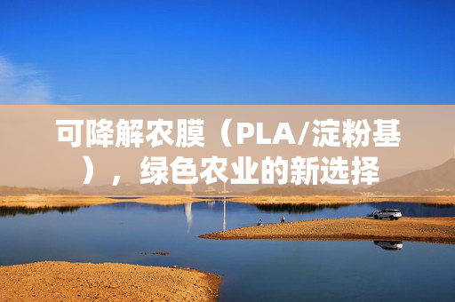 可降解农膜(PLA/淀粉基),绿色农业的新选择