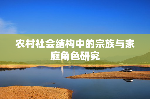 农村社会结构中的宗族与家庭角色研究
