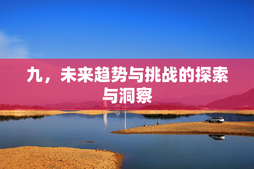 九，未来趋势与挑战的探索与洞察
