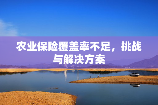 农业保险覆盖率不足,挑战与解决方案