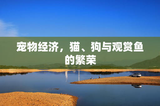 宠物经济,猫、狗与观赏鱼的繁荣