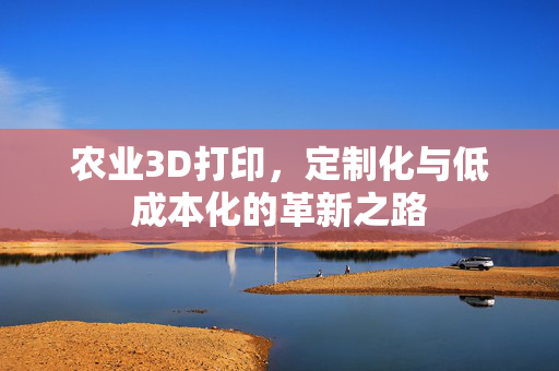 农业3D打印,定制化与低成本化的革新之路