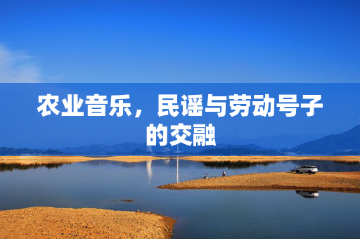 农业音乐,民谣与劳动号子的交融