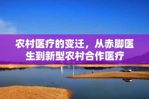 农村医疗的变迁,从赤脚医生到新型农村合作医疗