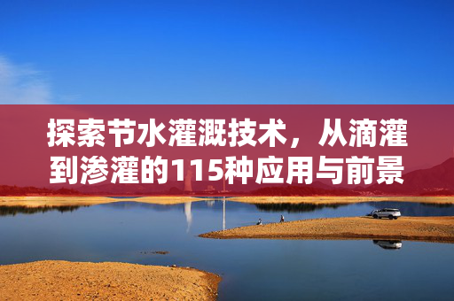 探索节水灌溉技术,从滴灌到渗灌的115种应用与前景展望