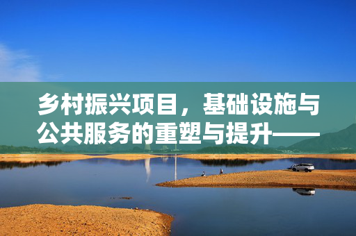 乡村振兴项目,基础设施与公共服务的重塑与提升——以92行动为引领