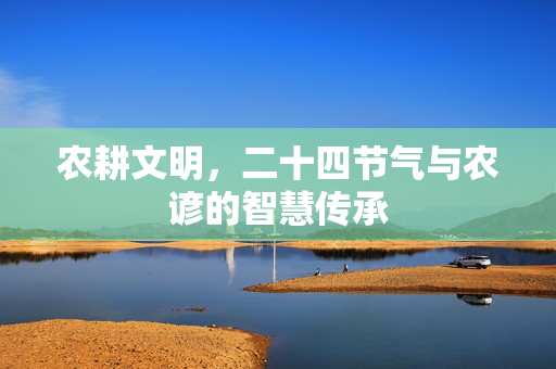 农耕文明,二十四节气与农谚的智慧传承