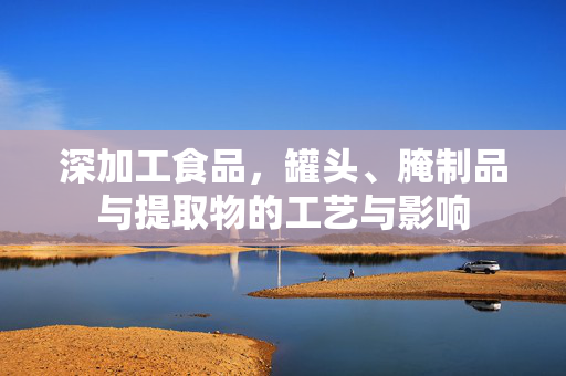 深加工食品，罐头、腌制品与提取物的工艺与影响