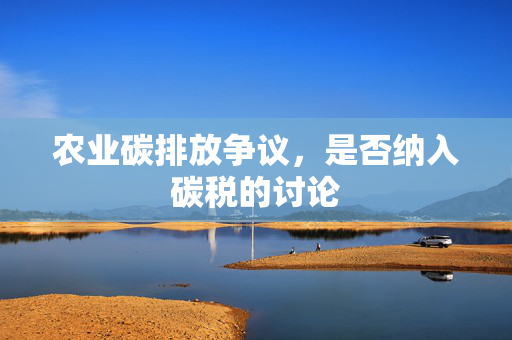 农业碳排放争议,是否纳入碳税的讨论