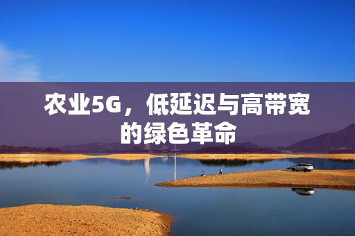 农业5G,低延迟与高带宽的绿色革命