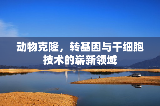 动物克隆,转基因与干细胞技术的崭新领域