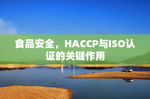 食品安全,HACCP与ISO认证的关键作用