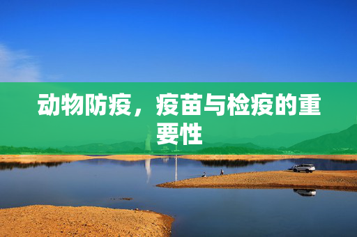 动物防疫,疫苗与检疫的重要性