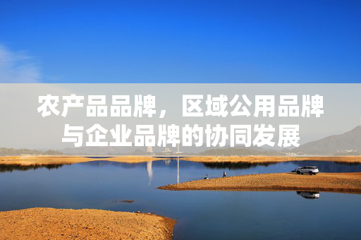 农产品品牌,区域公用品牌与企业品牌的协同发展