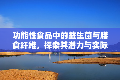 功能性食品中的益生菌与膳食纤维,探索其潜力与实际应用