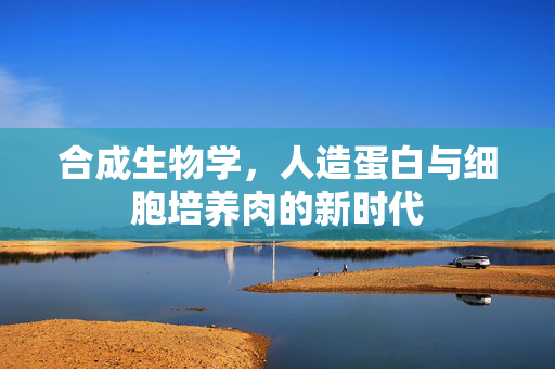 合成生物学,人造蛋白与细胞培养肉的新时代