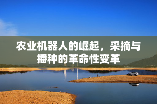农业机器人的崛起,采摘与播种的革命性变革