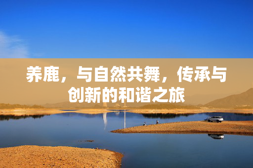 养鹿,与自然共舞,传承与创新的和谐之旅