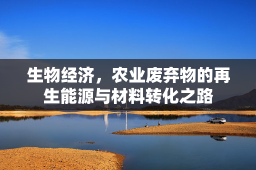 生物经济,农业废弃物的再生能源与材料转化之路