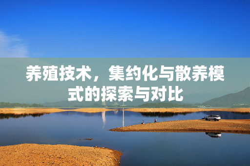 养殖技术,集约化与散养模式的探索与对比