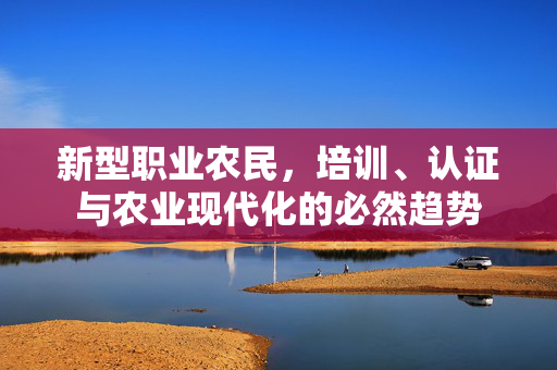 新型职业农民,培训、认证与农业现代化的必然趋势