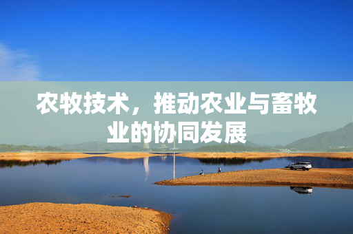 农牧技术,推动农业与畜牧业的协同发展