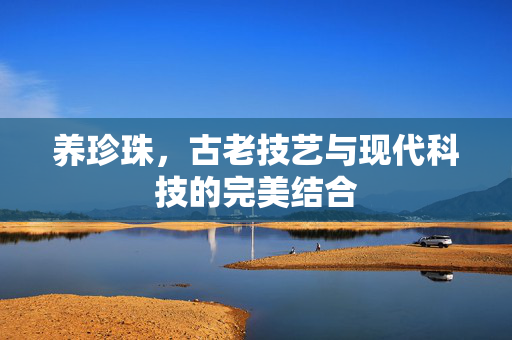 养珍珠,古老技艺与现代科技的完美结合