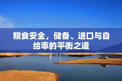 粮食安全,储备、进口与自给率的平衡之道