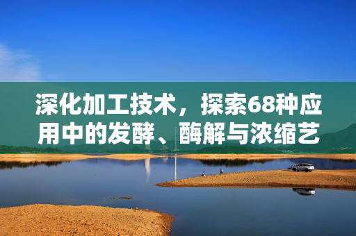 深化加工技术,探索68种应用中的发酵、酶解与浓缩艺术
