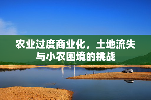农业过度商业化,土地流失与小农困境的挑战