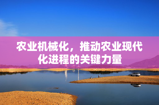 农业机械化,推动农业现代化进程的关键力量