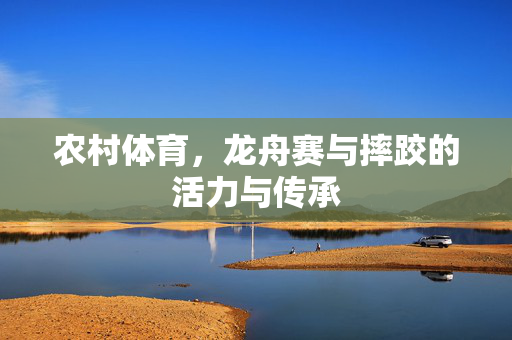 农村体育,龙舟赛与摔跤的活力与传承