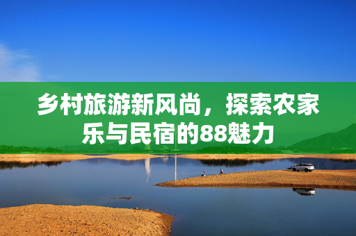 乡村旅游新风尚,探索农家乐与民宿的88魅力
