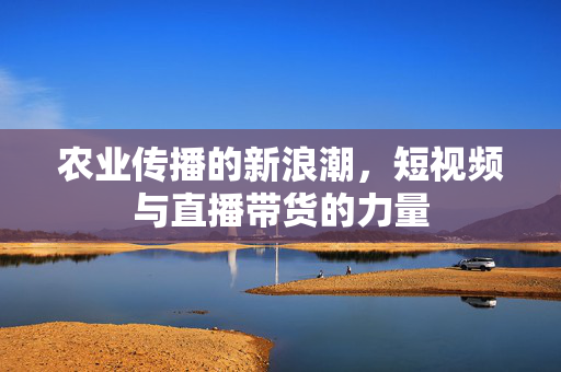 农业传播的新浪潮,短视频与直播带货的力量