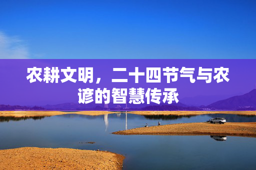 农耕文明,二十四节气与农谚的智慧传承