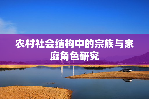 农村社会结构中的宗族与家庭角色研究