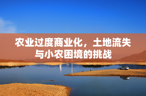 农业过度商业化,土地流失与小农困境的挑战