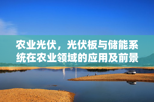 农业光伏,光伏板与储能系统在农业领域的应用及前景