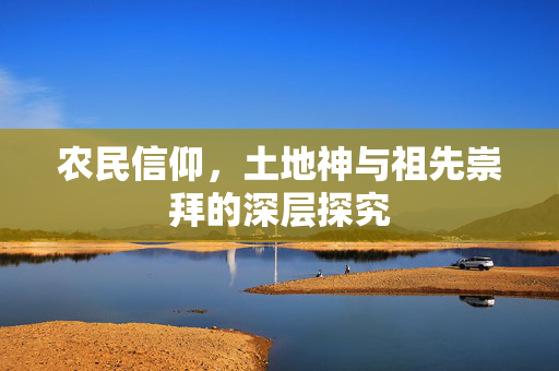农民信仰,土地神与祖先崇拜的深层探究