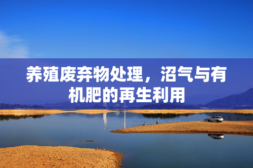 养殖废弃物处理,沼气与有机肥的再生利用