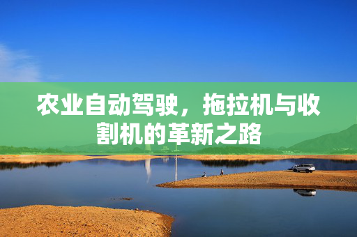 农业自动驾驶，拖拉机与收割机的革新之路